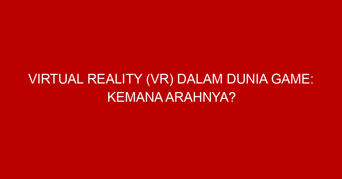 Virtual Reality (VR) dalam Dunia Game: Kemana Arahnya?