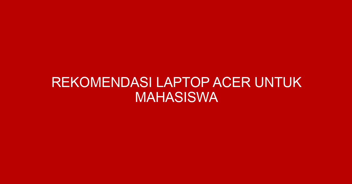 Rekomendasi Laptop Acer untuk Mahasiswa