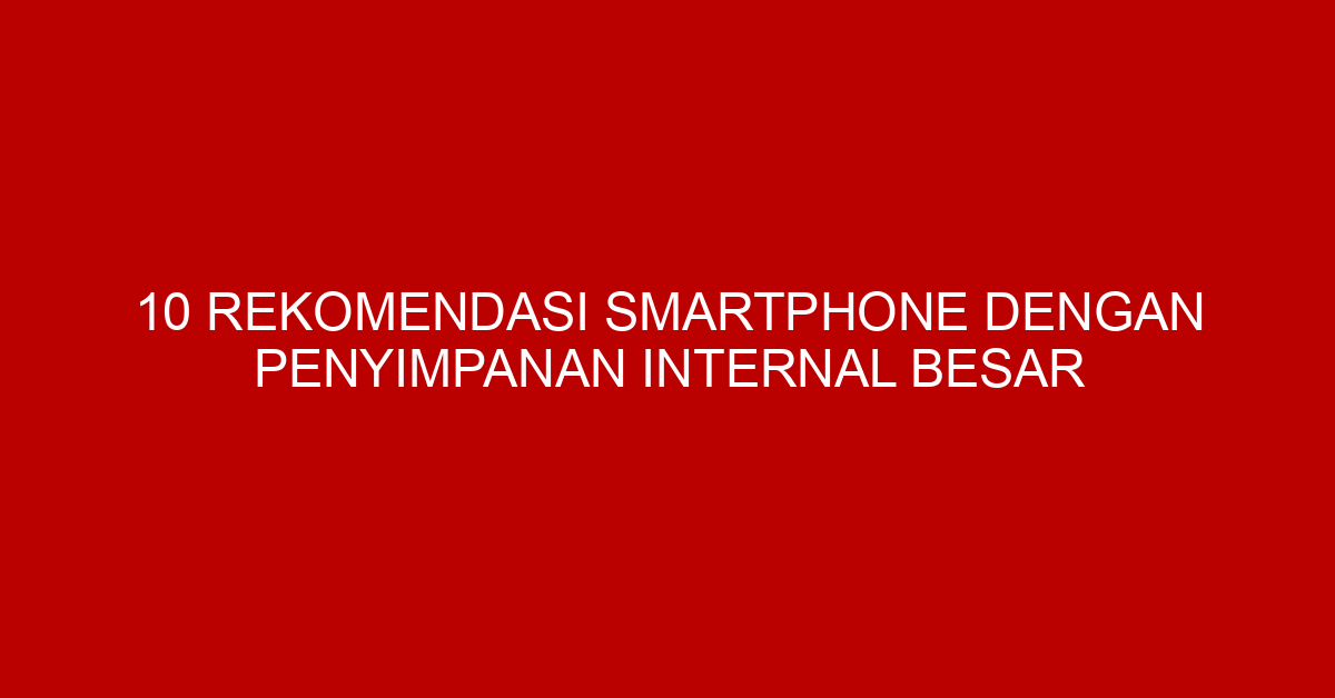 10 Rekomendasi Smartphone dengan Penyimpanan Internal Besar