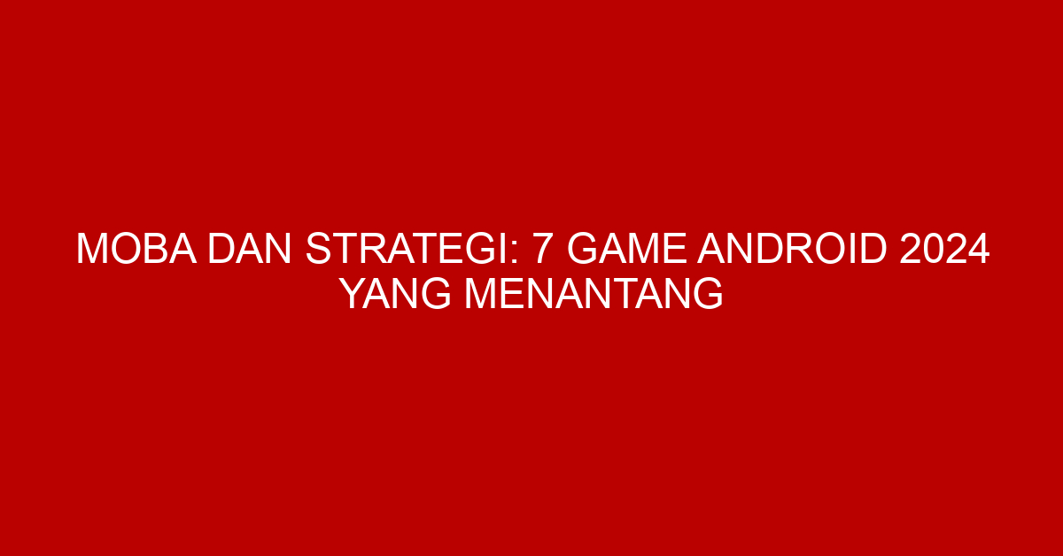 MOBA dan Strategi: 7 Game Android 2024 yang Menantang
