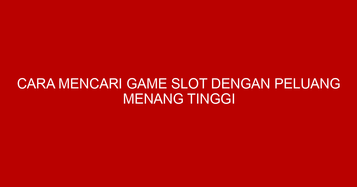 Cara Mencari Game Slot dengan Peluang Menang Tinggi